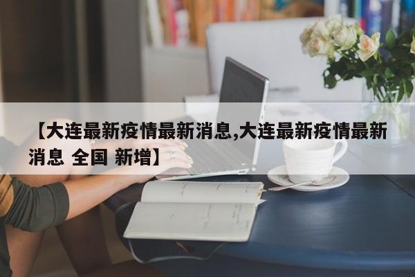 【大连最新疫情最新消息,大连最新疫情最新消息 全国 新增】