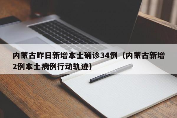 内蒙古昨日新增本土确诊34例（内蒙古新增2例本土病例行动轨迹）