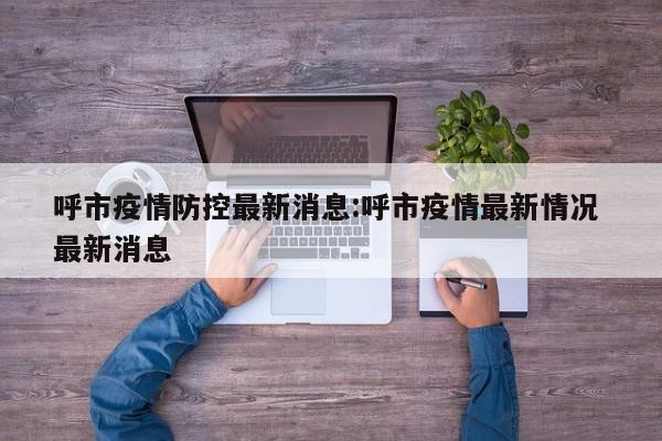 呼市疫情防控最新消息:呼市疫情最新情况 最新消息