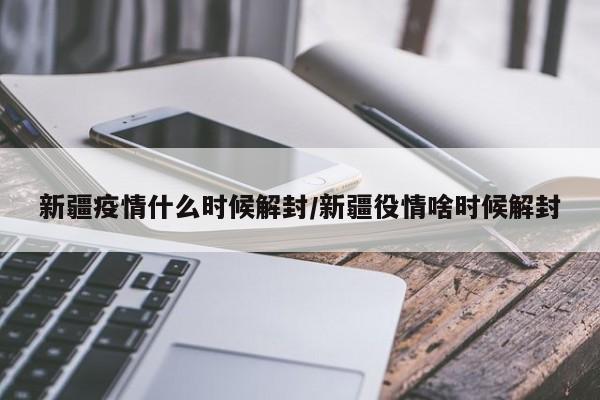 新疆疫情什么时候解封/新疆役情啥时候解封