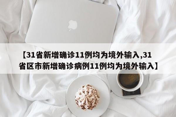 【31省新增确诊11例均为境外输入,31省区市新增确诊病例11例均为境外输入】