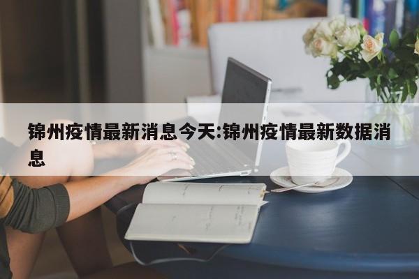 锦州疫情最新消息今天:锦州疫情最新数据消息