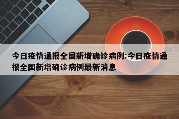 今日疫情通报全国新增确诊病例:今日疫情通报全国新增确诊病例最新消息