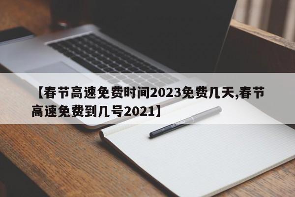 【春节高速免费时间2023免费几天,春节高速免费到几号2021】