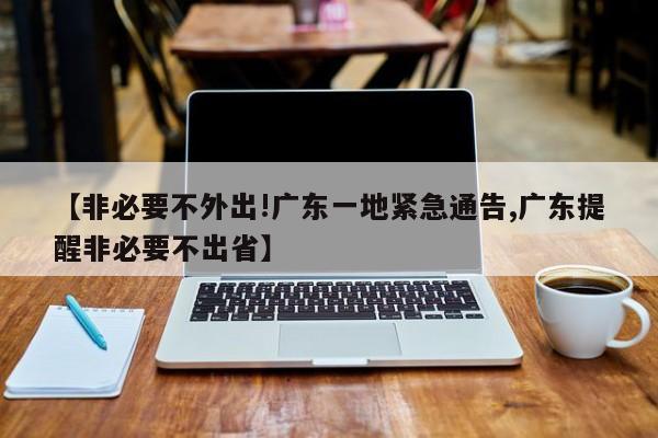【非必要不外出!广东一地紧急通告,广东提醒非必要不出省】