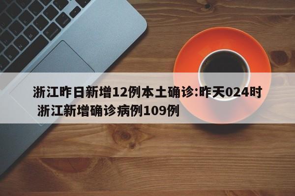 浙江昨日新增12例本土确诊:昨天024时 浙江新增确诊病例109例