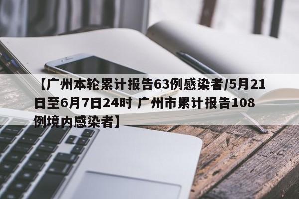 【广州本轮累计报告63例感染者/5月21日至6月7日24时 广州市累计报告108例境内感染者】
