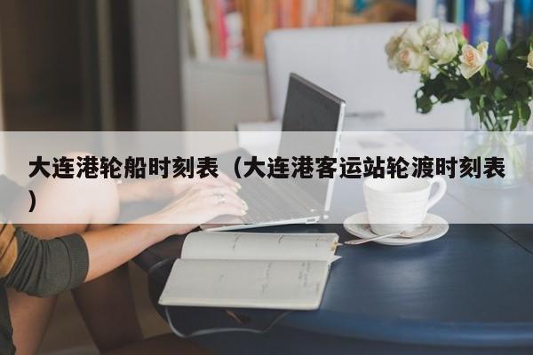 大连港轮船时刻表（大连港客运站轮渡时刻表）