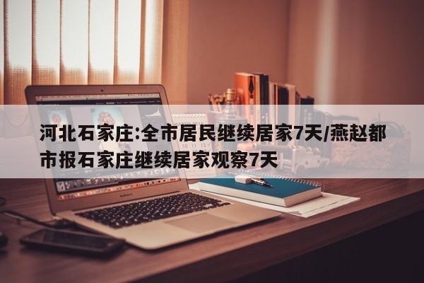 河北石家庄:全市居民继续居家7天/燕赵都市报石家庄继续居家观察7天