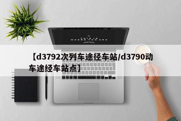 【d3792次列车途径车站/d3790动车途经车站点】