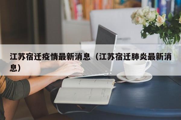 江苏宿迁疫情最新消息（江苏宿迁肺炎最新消息）