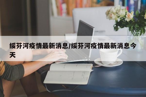 绥芬河疫情最新消息/绥芬河疫情最新消息今天