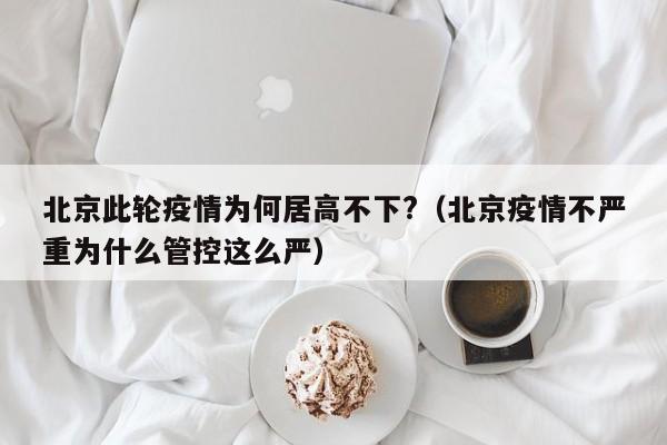 北京此轮疫情为何居高不下?（北京疫情不严重为什么管控这么严）