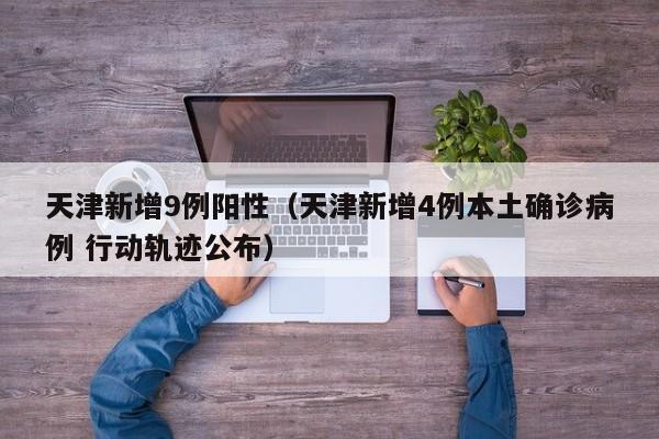 天津新增9例阳性（天津新增4例本土确诊病例 行动轨迹公布）