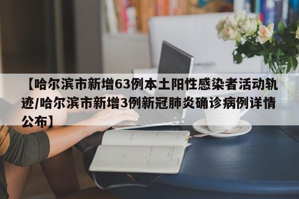 【哈尔滨市新增63例本土阳性感染者活动轨迹/哈尔滨市新增3例新冠肺炎确诊病例详情公布】