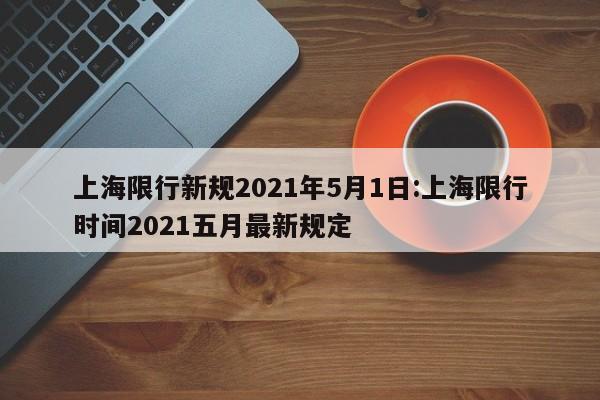 上海限行新规2021年5月1日:上海限行时间2021五月最新规定