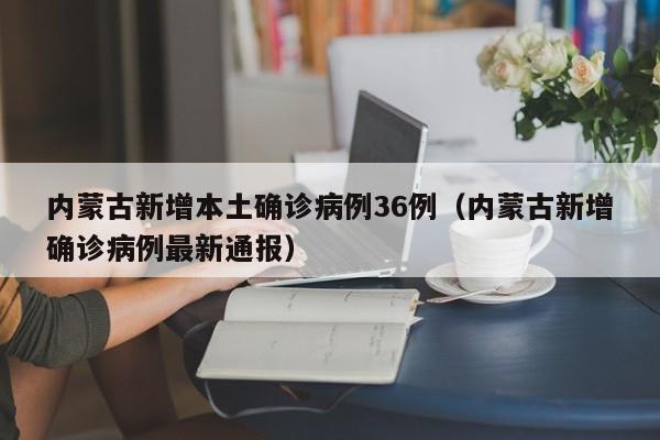 内蒙古新增本土确诊病例36例（内蒙古新增确诊病例最新通报）
