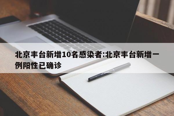 北京丰台新增10名感染者:北京丰台新增一例阳性已确诊