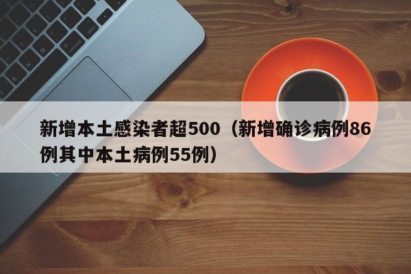 新增本土感染者超500（新增确诊病例86例其中本土病例55例）