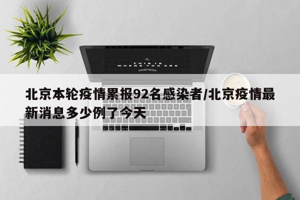 北京本轮疫情累报92名感染者/北京疫情最新消息多少例了今天