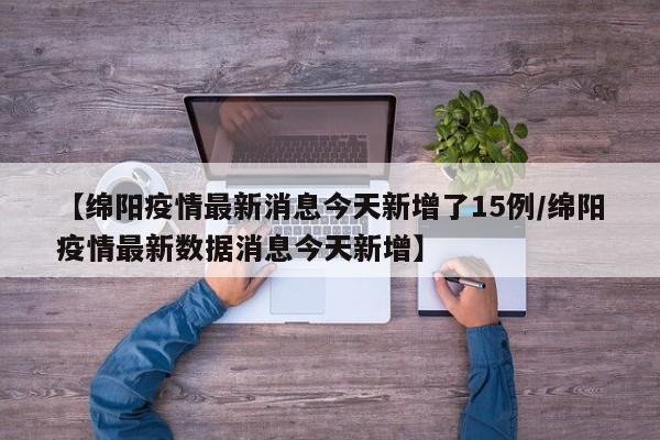【绵阳疫情最新消息今天新增了15例/绵阳疫情最新数据消息今天新增】