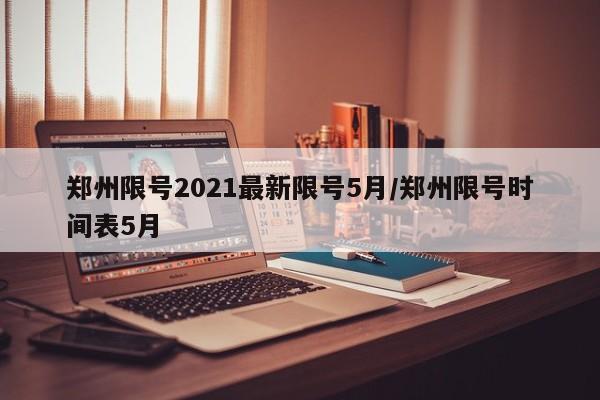 郑州限号2021最新限号5月/郑州限号时间表5月