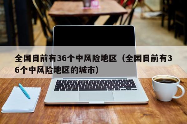 全国目前有36个中风险地区（全国目前有36个中风险地区的城市）