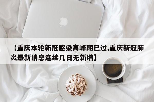【重庆本轮新冠感染高峰期已过,重庆新冠肺炎最新消息连续几日无新增】