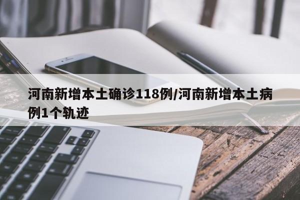 河南新增本土确诊118例/河南新增本土病例1个轨迹