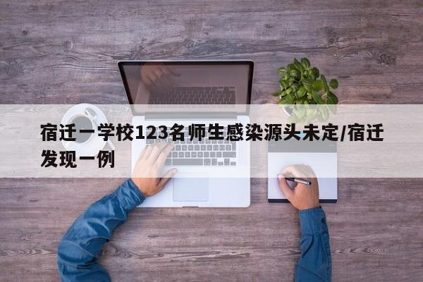 宿迁一学校123名师生感染源头未定/宿迁发现一例