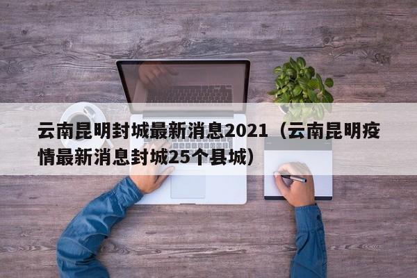 云南昆明封城最新消息2021（云南昆明疫情最新消息封城25个县城）