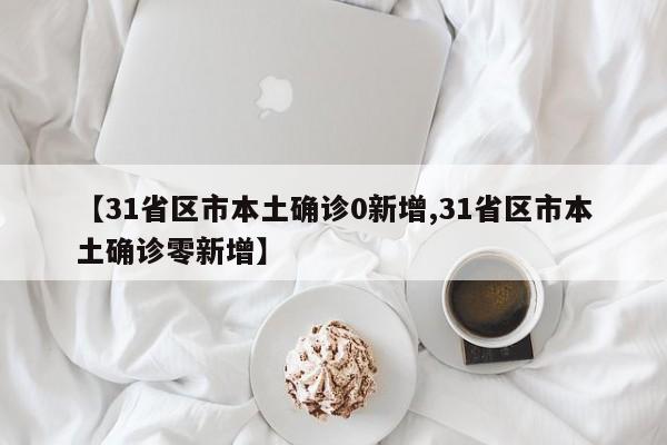 【31省区市本土确诊0新增,31省区市本土确诊零新增】