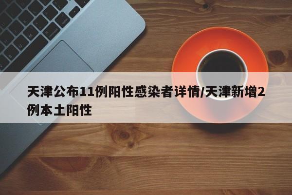 天津公布11例阳性感染者详情/天津新增2例本土阳性