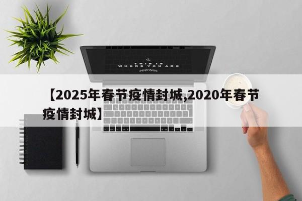 【2025年春节疫情封城,2020年春节疫情封城】