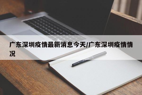 广东深圳疫情最新消息今天/广东深圳疫情情况