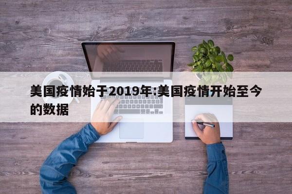 美国疫情始于2019年:美国疫情开始至今的数据
