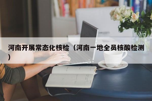 河南开展常态化核检（河南一地全员核酸检测）