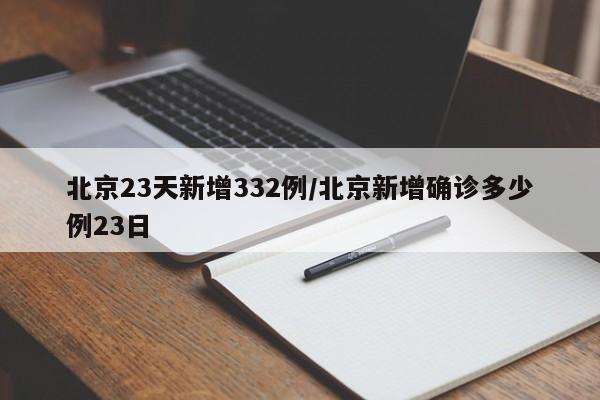 北京23天新增332例/北京新增确诊多少例23日