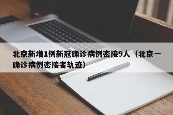 北京新增1例新冠确诊病例密接9人（北京一确诊病例密接者轨迹）