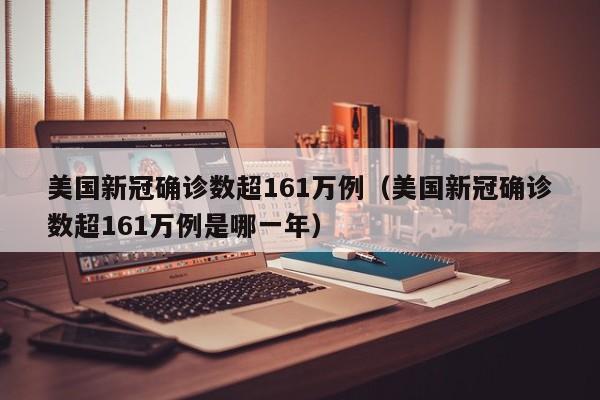美国新冠确诊数超161万例（美国新冠确诊数超161万例是哪一年）