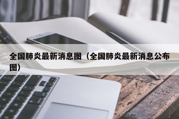 全国肺炎最新消息图（全国肺炎最新消息公布图）