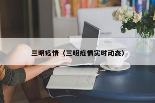 三明疫情（三明疫情实时动态）