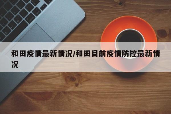 和田疫情最新情况/和田目前疫情防控最新情况