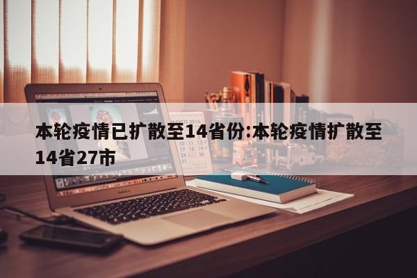 本轮疫情已扩散至14省份:本轮疫情扩散至14省27市