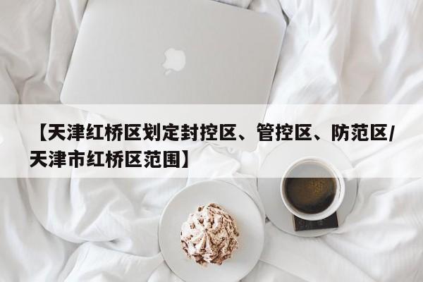 【天津红桥区划定封控区、管控区、防范区/天津市红桥区范围】