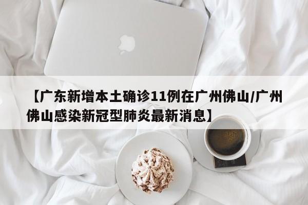 【广东新增本土确诊11例在广州佛山/广州佛山感染新冠型肺炎最新消息】
