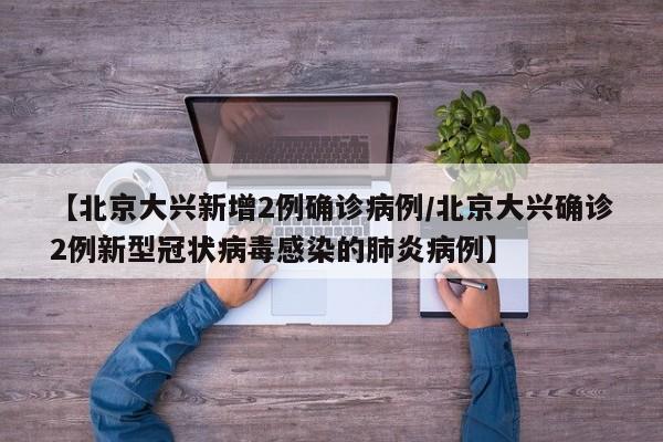 【北京大兴新增2例确诊病例/北京大兴确诊2例新型冠状病毒感染的肺炎病例】