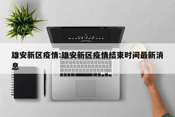雄安新区疫情:雄安新区疫情结束时间最新消息