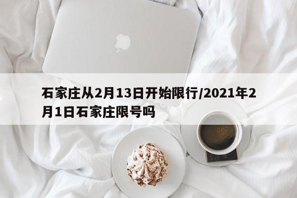 石家庄从2月13日开始限行/2021年2月1日石家庄限号吗