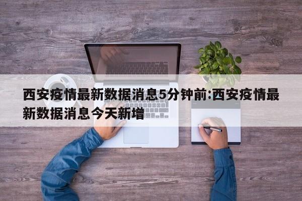 西安疫情最新数据消息5分钟前:西安疫情最新数据消息今天新增